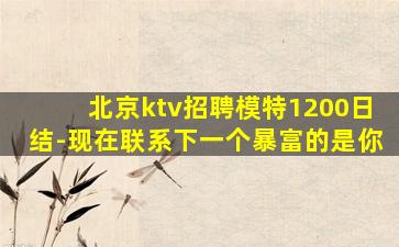 北京ktv招聘模特1200日结-现在联系下一个暴富的是你